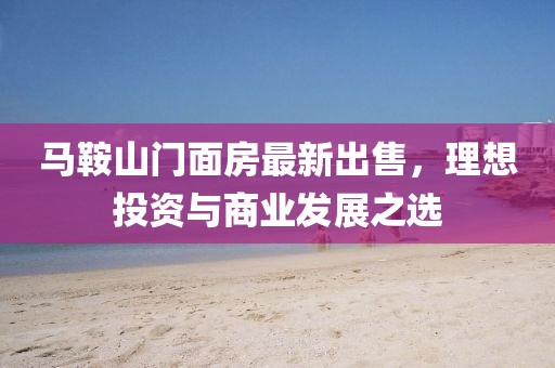 马鞍山门面房最新出售，理想投资与商业发展之选