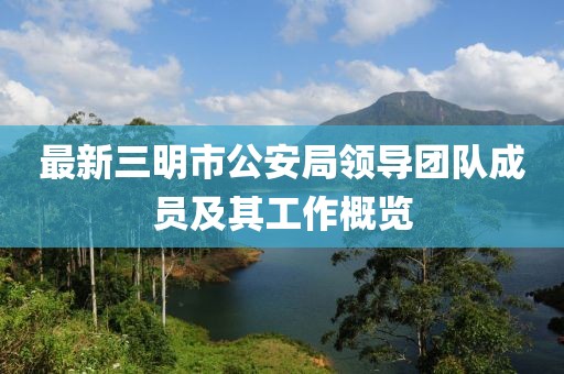 最新三明市公安局领导团队成员及其工作概览