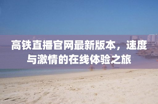 高铁直播官网最新版本，速度与激情的在线体验之旅