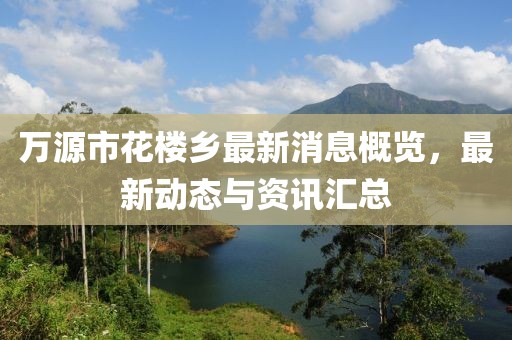 万源市花楼乡最新消息概览，最新动态与资讯汇总
