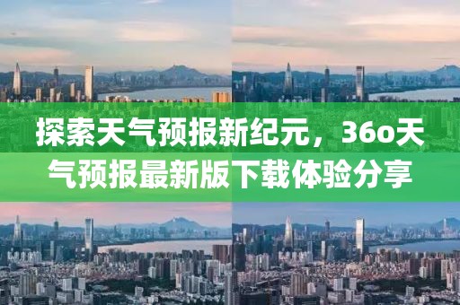 探索天气预报新纪元，36o天气预报最新版下载体验分享