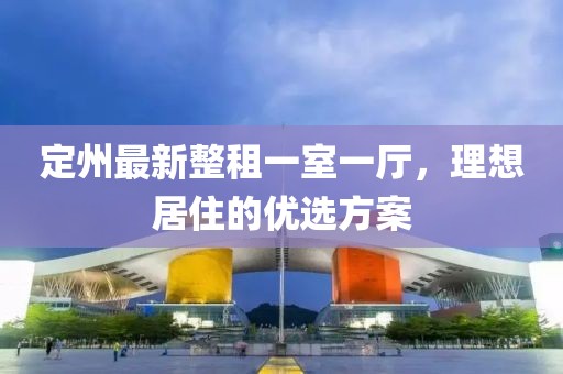 定州最新整租一室一厅，理想居住的优选方案