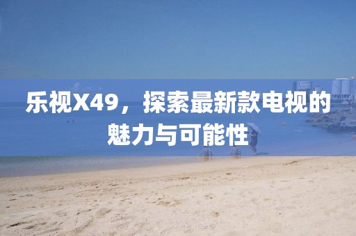 乐视X49，探索最新款电视的魅力与可能性