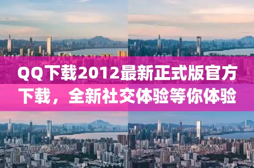 QQ下载2012最新正式版官方下载，全新社交体验等你体验