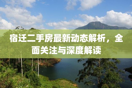 宿迁二手房最新动态解析，全面关注与深度解读