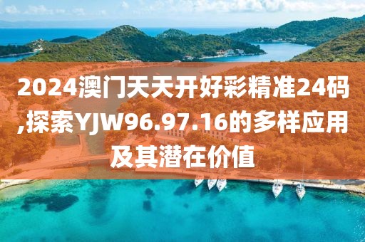 2024澳门天天开好彩精准24码,探索YJW96.97.16的多样应用及其潜在价值