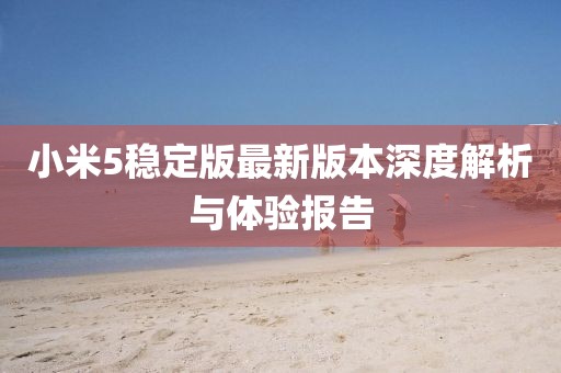 小米5稳定版最新版本深度解析与体验报告