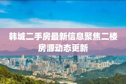 韩城二手房最新信息聚焦二楼房源动态更新