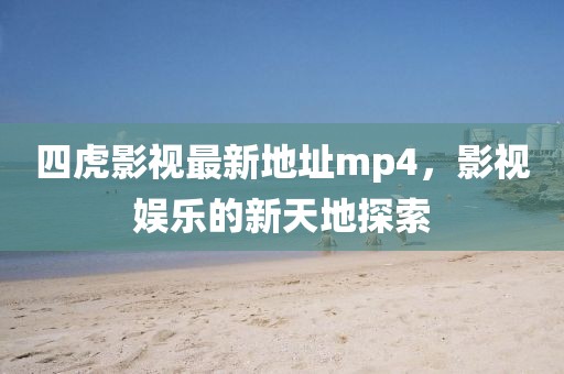 四虎影视最新地址mp4，影视娱乐的新天地探索