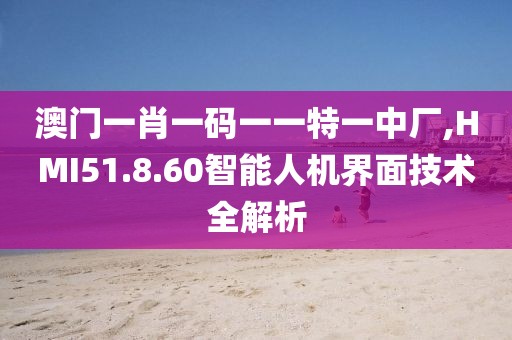 澳门一肖一码一一特一中厂,HMI51.8.60智能人机界面技术全解析