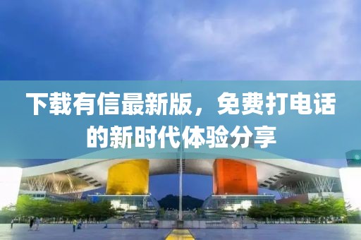 下载有信最新版，免费打电话的新时代体验分享