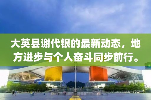 大英县谢代银的最新动态，地方进步与个人奋斗同步前行。