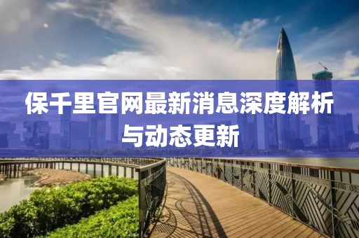 保千里官网最新消息深度解析与动态更新