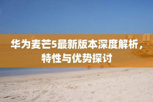 华为麦芒5最新版本深度解析，特性与优势探讨