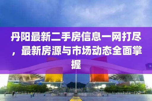 丹阳最新二手房信息一网打尽，最新房源与市场动态全面掌握