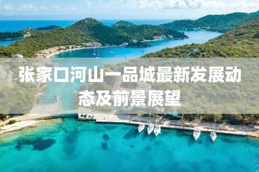 张家口河山一品城最新发展动态及前景展望