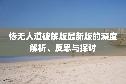 惨无人道破解版最新版的深度解析、反思与探讨