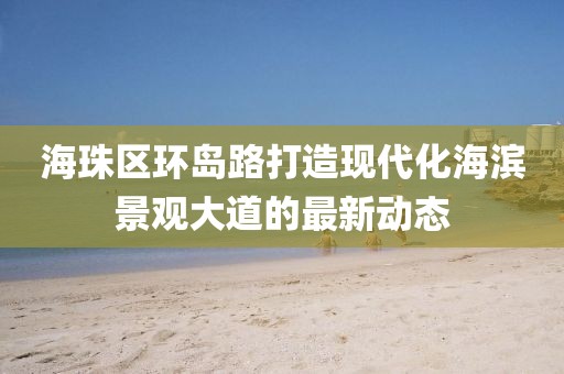 海珠区环岛路打造现代化海滨景观大道的最新动态