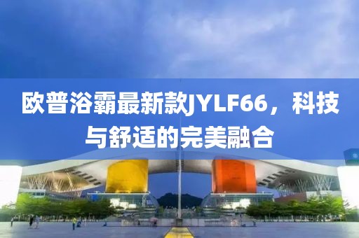 欧普浴霸最新款JYLF66，科技与舒适的完美融合