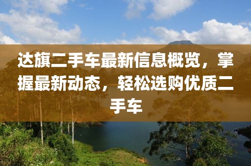 达旗二手车最新信息概览，掌握最新动态，轻松选购优质二手车