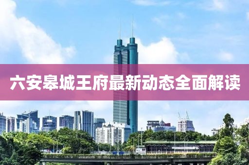 六安皋城王府最新动态全面解读