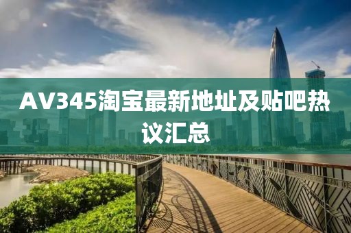 AV345淘宝最新地址及贴吧热议汇总