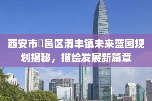 西安市鄠邑区渭丰镇未来蓝图规划揭秘，描绘发展新篇章