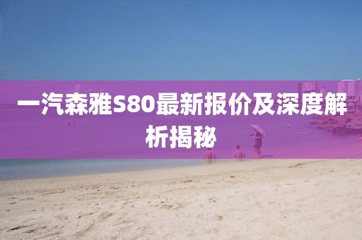 一汽森雅S80最新报价及深度解析揭秘
