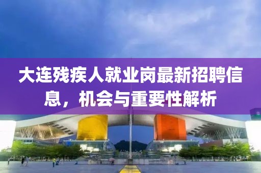 大连残疾人就业岗最新招聘信息，机会与重要性解析