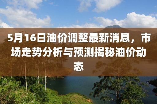 5月16日油价调整最新消息，市场走势分析与预测揭秘油价动态