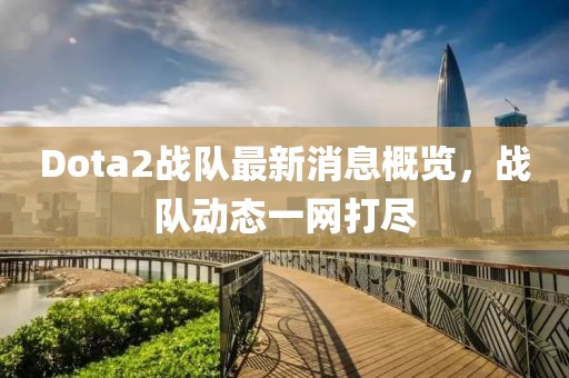 Dota2战队最新消息概览，战队动态一网打尽