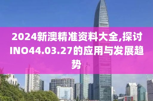 2024新澳精准资料大全,探讨INO44.03.27的应用与发展趋势