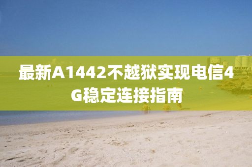 最新A1442不越狱实现电信4G稳定连接指南