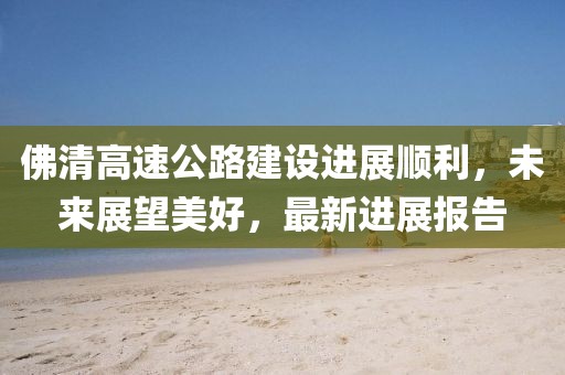 佛清高速公路建设进展顺利，未来展望美好，最新进展报告