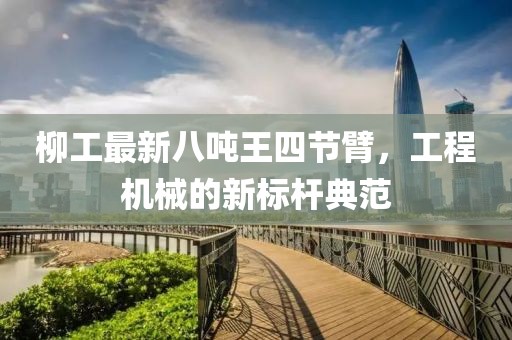 柳工最新八吨王四节臂，工程机械的新标杆典范
