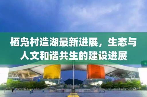 栖凫村造湖最新进展，生态与人文和谐共生的建设进展