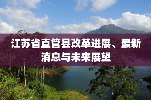 江苏省直管县改革进展、最新消息与未来展望