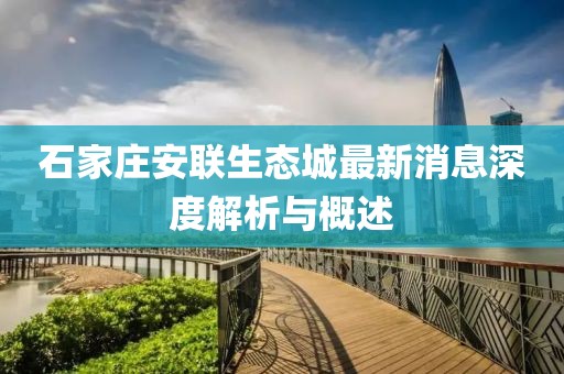 石家庄安联生态城最新消息深度解析与概述