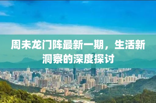 周未龙门阵最新一期，生活新洞察的深度探讨