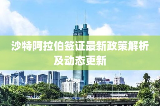 沙特阿拉伯签证最新政策解析及动态更新