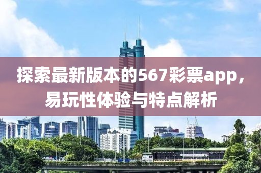 探索最新版本的567彩票app，易玩性体验与特点解析