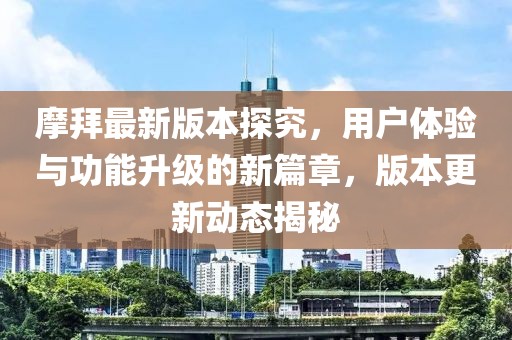 摩拜最新版本探究，用户体验与功能升级的新篇章，版本更新动态揭秘