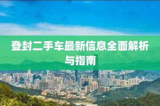 登封二手车最新信息全面解析与指南