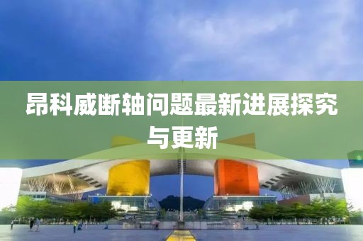 昂科威断轴问题最新进展探究与更新