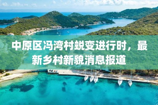 中原区冯湾村蜕变进行时，最新乡村新貌消息报道
