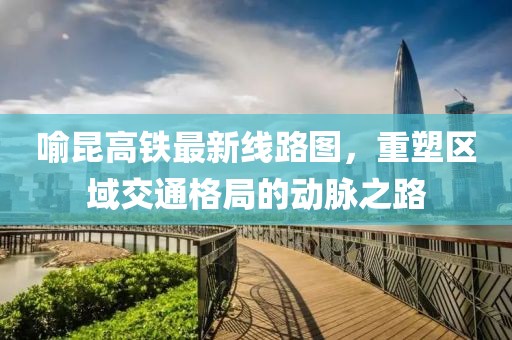 喻昆高铁最新线路图，重塑区域交通格局的动脉之路