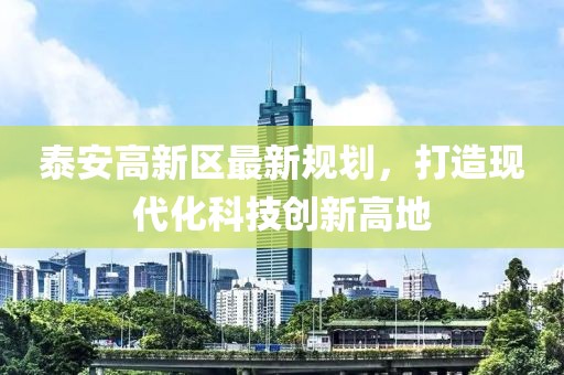 泰安高新区最新规划，打造现代化科技创新高地