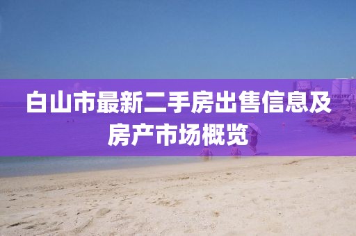 白山市最新二手房出售信息及房产市场概览