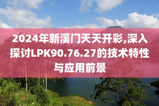 2024年新溪门天天开彩,深入探讨LPK90.76.27的技术特性与应用前景