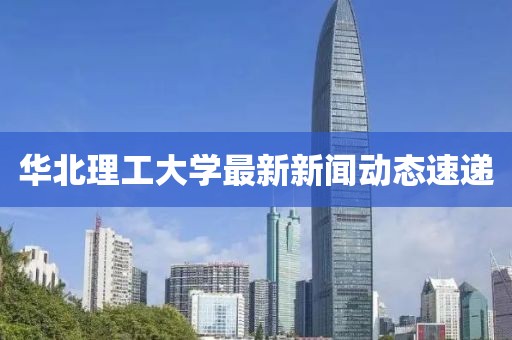 华北理工大学最新新闻动态速递